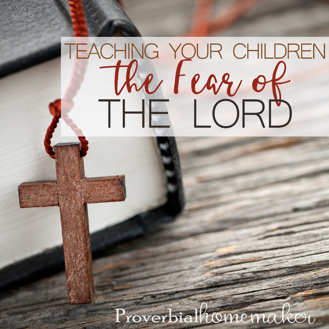 Teaching Your Children to Fear the Lord Proverbial Homemaker