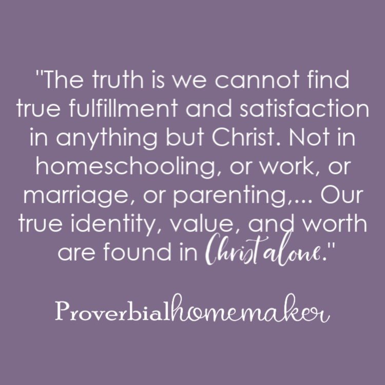 "The truth is we cannot find true fulfillment and satisfaction in anything but Christ. Not in homeschooling, or work, or marriage, or parenting,... Our true identity, value, and worth are found in Christ alone." Why Homeschool Moms are Giving Up! (and how to avoid the pitfall)